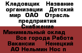 Кладовщик › Название организации ­ Детский мир, ОАО › Отрасль предприятия ­ Снабжение › Минимальный оклад ­ 25 000 - Все города Работа » Вакансии   . Ненецкий АО,Нельмин Нос п.